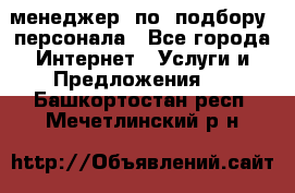 менеджер  по  подбору  персонала - Все города Интернет » Услуги и Предложения   . Башкортостан респ.,Мечетлинский р-н